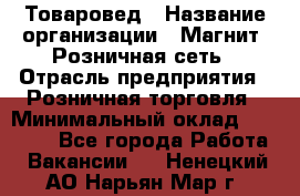 Товаровед › Название организации ­ Магнит, Розничная сеть › Отрасль предприятия ­ Розничная торговля › Минимальный оклад ­ 27 500 - Все города Работа » Вакансии   . Ненецкий АО,Нарьян-Мар г.